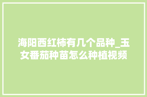 海阳西红柿有几个品种_玉女番茄种苗怎么种植视频 植物种类 海阳西红柿有几个品种_玉女番茄种苗怎么种植视频 海阳西红柿有几个品种_玉女番茄种苗怎么种植视频 植物种类