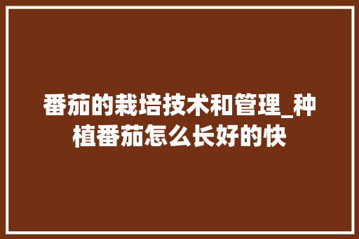 番茄的栽培技术和管理_种植番茄怎么长好的快 番茄的栽培技术和管理_种植番茄怎么长好的快 番茄种植技巧