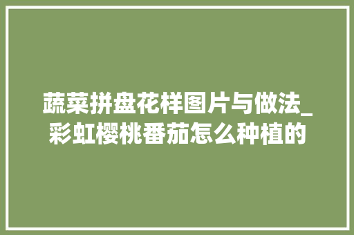 蔬菜拼盘花样图片与做法_彩虹樱桃番茄怎么种植的
