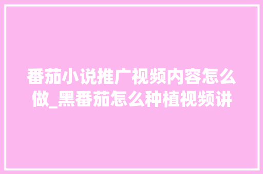 番茄小说推广视频内容怎么做_黑番茄怎么种植视频讲解教程 番茄小说推广视频内容怎么做_黑番茄怎么种植视频讲解教程 番茄种植技巧