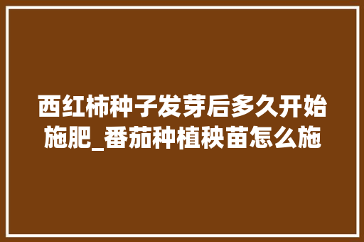 西红柿种子发芽后多久开始施肥_番茄种植秧苗怎么施肥视频