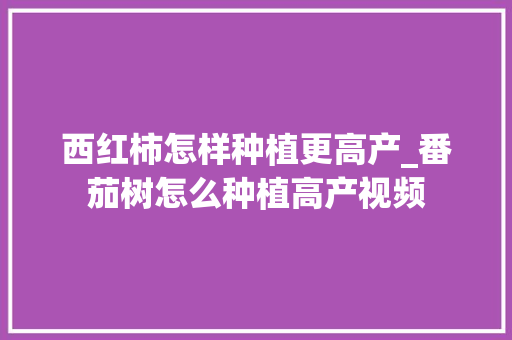 西红柿怎样种植更高产_番茄树怎么种植高产视频 西红柿怎样种植更高产_番茄树怎么种植高产视频 土壤施肥