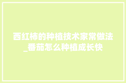西红柿的种植技术家常做法_番茄怎么种植成长快 西红柿的种植技术家常做法_番茄怎么种植成长快 番茄病虫害防治