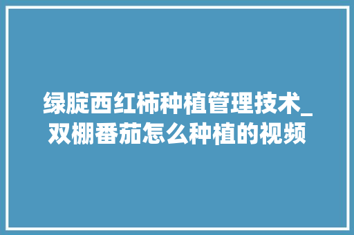 绿腚西红柿种植管理技术_双棚番茄怎么种植的视频 绿腚西红柿种植管理技术_双棚番茄怎么种植的视频 番茄病虫害防治