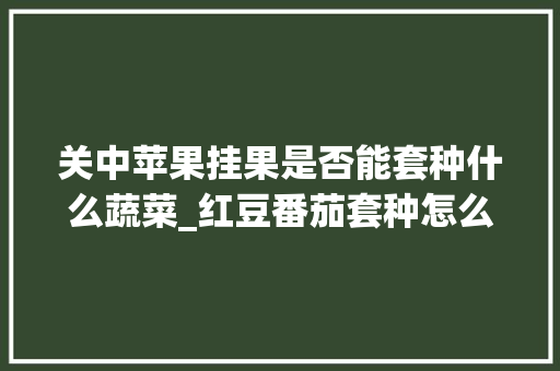 关中苹果挂果是否能套种什么蔬菜_红豆番茄套种怎么种植视频