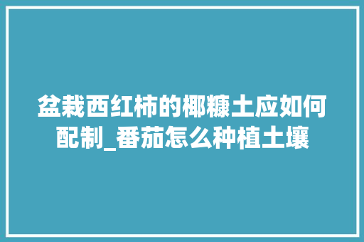 盆栽西红柿的椰糠土应如何配制_番茄怎么种植土壤 盆栽西红柿的椰糠土应如何配制_番茄怎么种植土壤 花朵知识