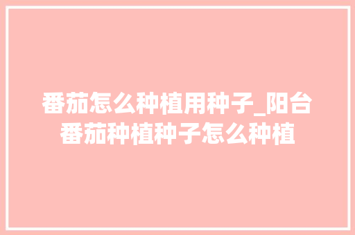 番茄怎么种植用种子_阳台番茄种植种子怎么种植 番茄怎么种植用种子_阳台番茄种植种子怎么种植 花朵知识