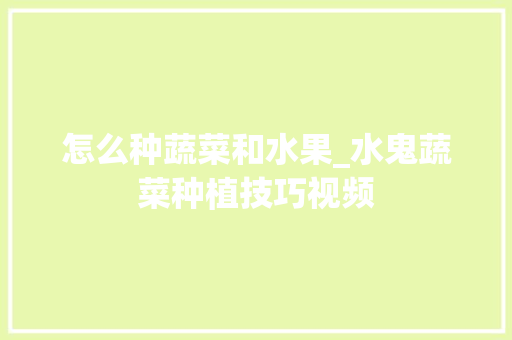 怎么种蔬菜和水果_水鬼蔬菜种植技巧视频 花朵知识 怎么种蔬菜和水果_水鬼蔬菜种植技巧视频 怎么种蔬菜和水果_水鬼蔬菜种植技巧视频 花朵知识