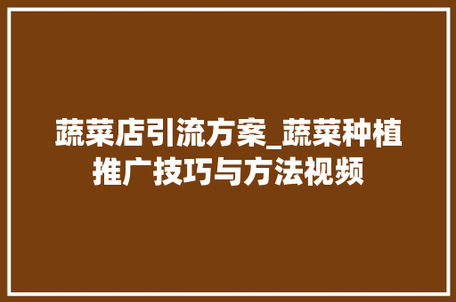 蔬菜店引流方案_蔬菜种植推广技巧与方法视频