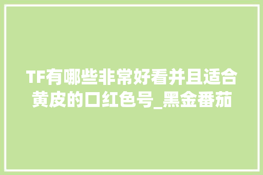 TF有哪些非常好看并且适合黄皮的口红色号_黑金番茄怎么种植视频