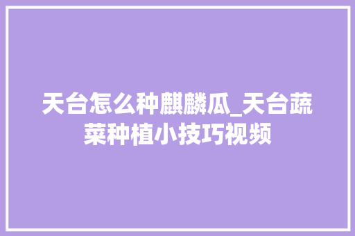 天台怎么种麒麟瓜_天台蔬菜种植小技巧视频 花朵知识 天台怎么种麒麟瓜_天台蔬菜种植小技巧视频 天台怎么种麒麟瓜_天台蔬菜种植小技巧视频 花朵知识