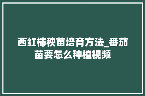 西红柿秧苗培育方法_番茄苗要怎么种植视频 西红柿秧苗培育方法_番茄苗要怎么种植视频 番茄病虫害防治