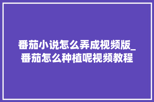 番茄小说怎么弄成视频版_番茄怎么种植呢视频教程 番茄小说怎么弄成视频版_番茄怎么种植呢视频教程 种植技巧