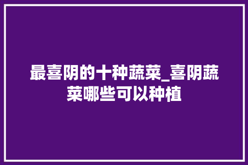最喜阴的十种蔬菜_喜阴蔬菜哪些可以种植 最喜阴的十种蔬菜_喜阴蔬菜哪些可以种植 种植技巧