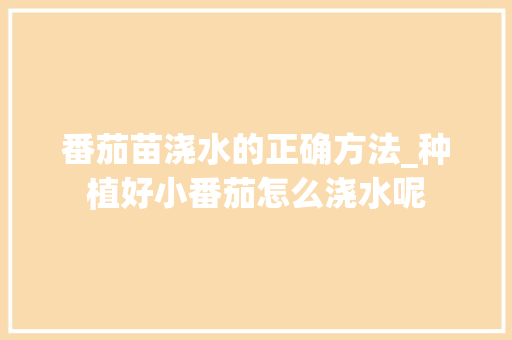 番茄苗浇水的正确方法_种植好小番茄怎么浇水呢 番茄苗浇水的正确方法_种植好小番茄怎么浇水呢 番茄种植技巧