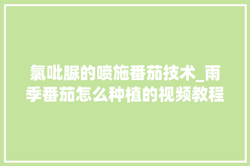 氯吡脲的喷施番茄技术_雨季番茄怎么种植的视频教程