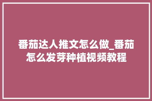番茄达人推文怎么做_番茄怎么发芽种植视频教程 番茄达人推文怎么做_番茄怎么发芽种植视频教程 种植技巧