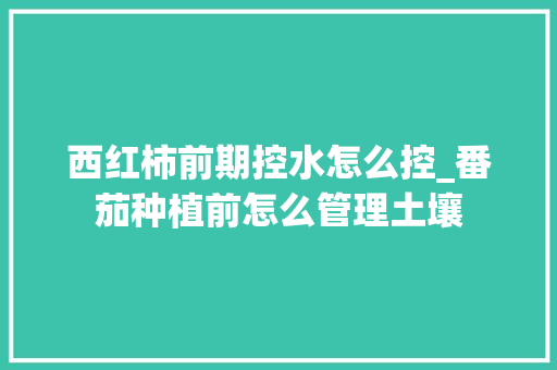 西红柿前期控水怎么控_番茄种植前怎么管理土壤 西红柿前期控水怎么控_番茄种植前怎么管理土壤 花朵知识