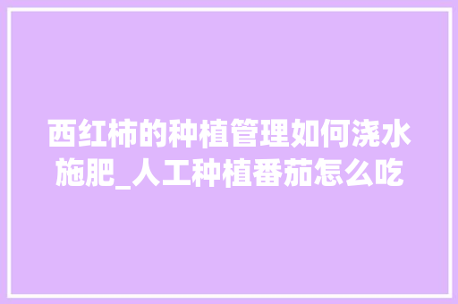 西红柿的种植管理如何浇水施肥_人工种植番茄怎么吃最好 西红柿的种植管理如何浇水施肥_人工种植番茄怎么吃最好 花朵知识