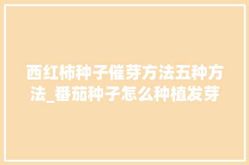 西红柿种子催芽方法五种方法_番茄种子怎么种植发芽快一点 西红柿种子催芽方法五种方法_番茄种子怎么种植发芽快一点 种植技巧