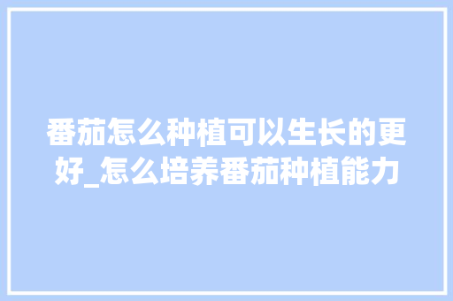 番茄怎么种植可以生长的更好_怎么培养番茄种植能力呢 番茄怎么种植可以生长的更好_怎么培养番茄种植能力呢 花朵知识