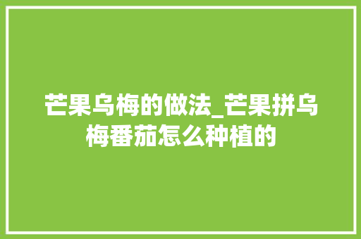 芒果乌梅的做法_芒果拼乌梅番茄怎么种植的