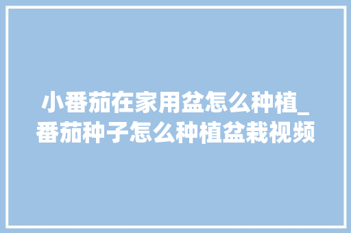 小番茄在家用盆怎么种植_番茄种子怎么种植盆栽视频 小番茄在家用盆怎么种植_番茄种子怎么种植盆栽视频 土壤施肥