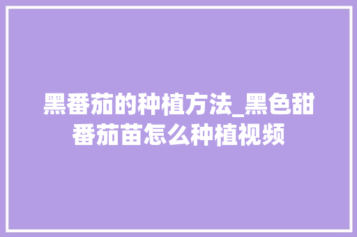 黑番茄的种植方法_黑色甜番茄苗怎么种植视频 黑番茄的种植方法_黑色甜番茄苗怎么种植视频 花朵知识
