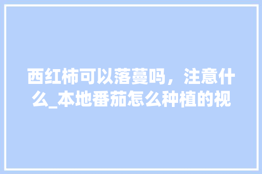 西红柿可以落蔓吗，注意什么_本地番茄怎么种植的视频教程 西红柿可以落蔓吗，注意什么_本地番茄怎么种植的视频教程 番茄种植技巧