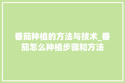 番茄种植的方法与技术_番茄怎么种植步骤和方法 番茄种植的方法与技术_番茄怎么种植步骤和方法 番茄种植技巧