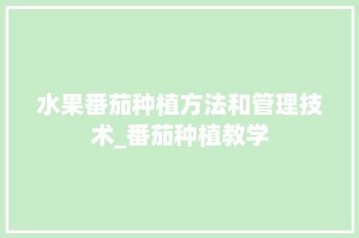 水果番茄种植方法和管理技术_番茄种植教学 水果番茄种植方法和管理技术_番茄种植教学 农业常识