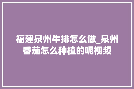 福建泉州牛排怎么做_泉州番茄怎么种植的呢视频