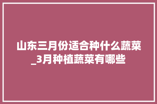 山东三月份适合种什么蔬菜_3月种植蔬菜有哪些