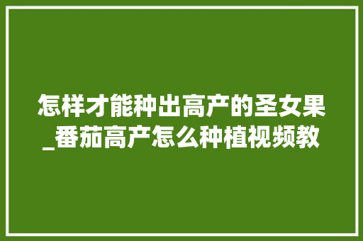 怎样才能种出高产的圣女果_番茄高产怎么种植视频教程 怎样才能种出高产的圣女果_番茄高产怎么种植视频教程 花朵知识