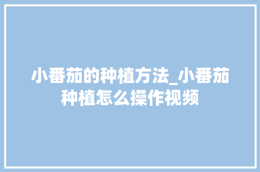 小番茄的种植方法_小番茄种植怎么操作视频 小番茄的种植方法_小番茄种植怎么操作视频 土壤施肥