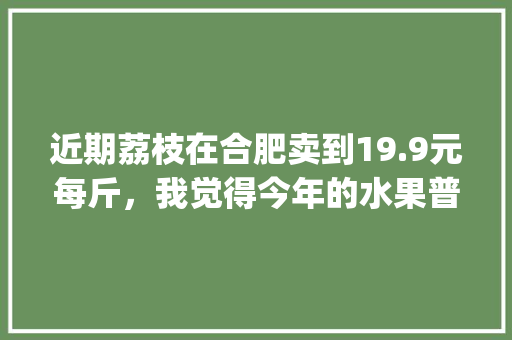 近期荔枝在合肥卖到19.9元每斤，我觉得今年的水果普遍很贵，你觉得呢_连枝小番茄怎么种植视频