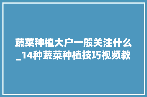 蔬菜种植大户一般关注什么_14种蔬菜种植技巧视频教程 蔬菜种植大户一般关注什么_14种蔬菜种植技巧视频教程 番茄种植技巧