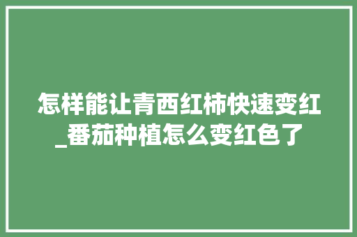 怎样能让青西红柿快速变红_番茄种植怎么变红色了 番茄种植技巧 怎样能让青西红柿快速变红_番茄种植怎么变红色了 怎样能让青西红柿快速变红_番茄种植怎么变红色了 番茄种植技巧