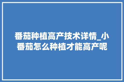 番茄种植高产技术详情_小番茄怎么种植才能高产呢 番茄种植高产技术详情_小番茄怎么种植才能高产呢 农业常识