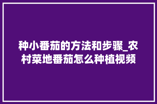 种小番茄的方法和步骤_农村菜地番茄怎么种植视频 种小番茄的方法和步骤_农村菜地番茄怎么种植视频 农业常识