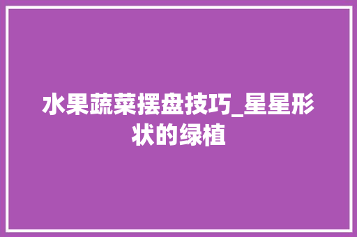 水果蔬菜摆盘技巧_星星形状的绿植 农业常识 水果蔬菜摆盘技巧_星星形状的绿植 水果蔬菜摆盘技巧_星星形状的绿植 农业常识