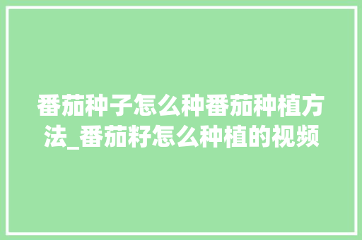 番茄种子怎么种番茄种植方法_番茄籽怎么种植的视频 番茄种子怎么种番茄种植方法_番茄籽怎么种植的视频 番茄病虫害防治