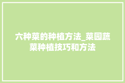 六种菜的种植方法_菜园蔬菜种植技巧和方法 六种菜的种植方法_菜园蔬菜种植技巧和方法 土壤施肥
