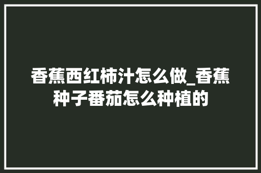 香蕉西红柿汁怎么做_香蕉种子番茄怎么种植的