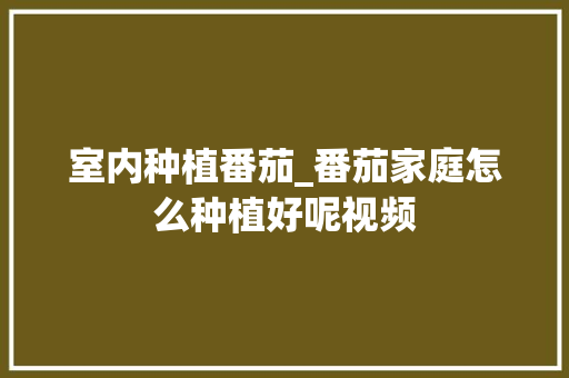 室内种植番茄_番茄家庭怎么种植好呢视频 番茄病虫害防治 室内种植番茄_番茄家庭怎么种植好呢视频 室内种植番茄_番茄家庭怎么种植好呢视频 番茄病虫害防治