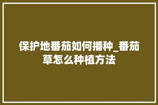 保护地番茄如何播种_番茄草怎么种植方法 保护地番茄如何播种_番茄草怎么种植方法 番茄病虫害防治