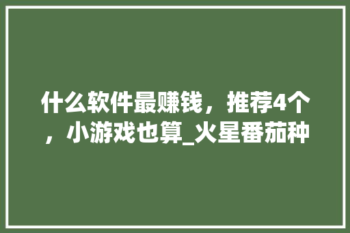 什么软件最赚钱，推荐4个，小游戏也算_火星番茄种子怎么种植的 什么软件最赚钱，推荐4个，小游戏也算_火星番茄种子怎么种植的 花朵知识