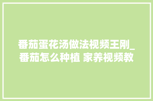 番茄蛋花汤做法视频王刚_番茄怎么种植 家养视频教程 番茄蛋花汤做法视频王刚_番茄怎么种植 家养视频教程 番茄病虫害防治
