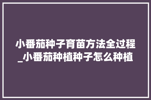 小番茄种子育苗方法全过程_小番茄种植种子怎么种植 小番茄种子育苗方法全过程_小番茄种植种子怎么种植 花朵知识