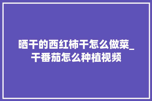 晒干的西红柿干怎么做菜_干番茄怎么种植视频 晒干的西红柿干怎么做菜_干番茄怎么种植视频 番茄种植技巧